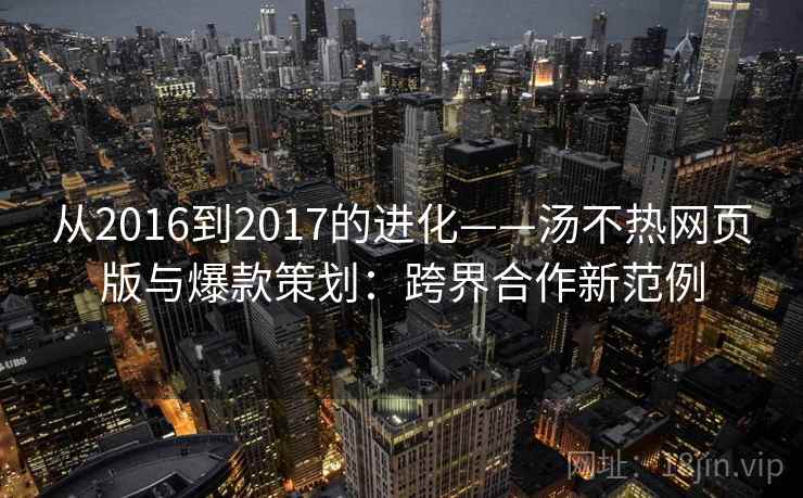 从2016到2017的进化——汤不热网页版与爆款策划:跨界合作新范例 从2016到2017的进化——汤不热网页版与爆款策划:跨界合作新范例