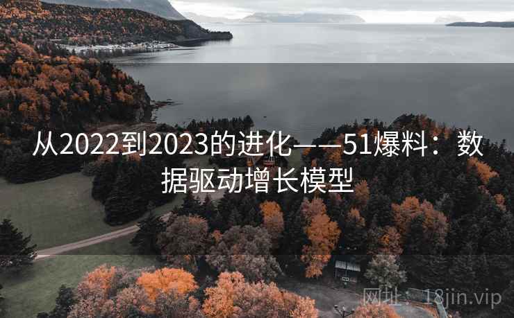 从2022到2023的进化——51爆料:数据驱动增长模型 从2022到2023的进化——51爆料:数据驱动增长模型