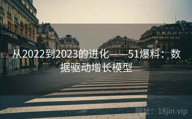 从2022到2023的进化——51爆料：数据驱动增长模型