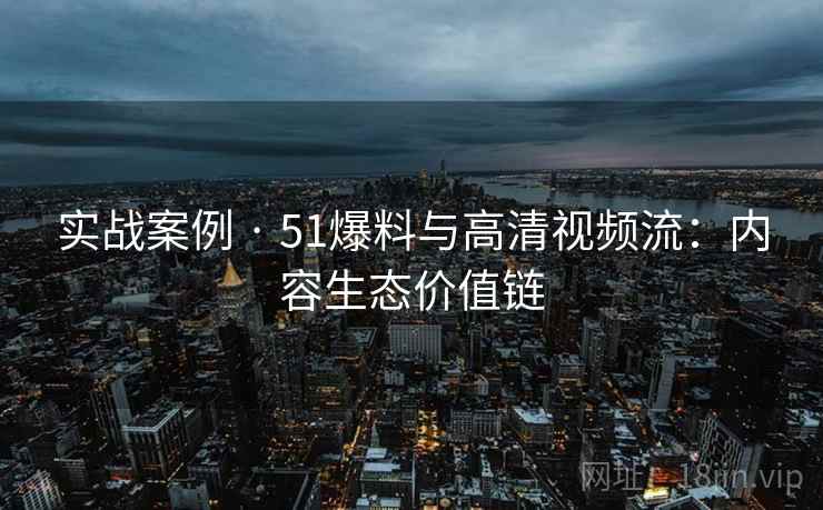 实战案例 · 51爆料与高清视频流：内容生态价值链