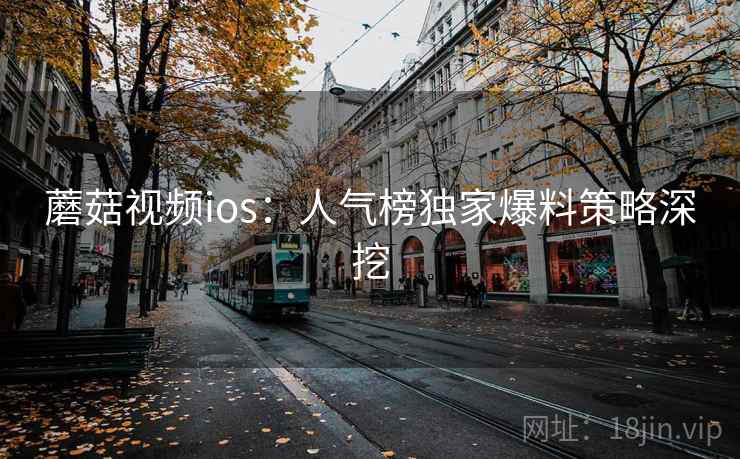 蘑菇视频ios：人气榜独家爆料策略深挖