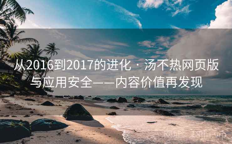从2016到2017的进化 · 汤不热网页版与应用安全——内容价值再发现