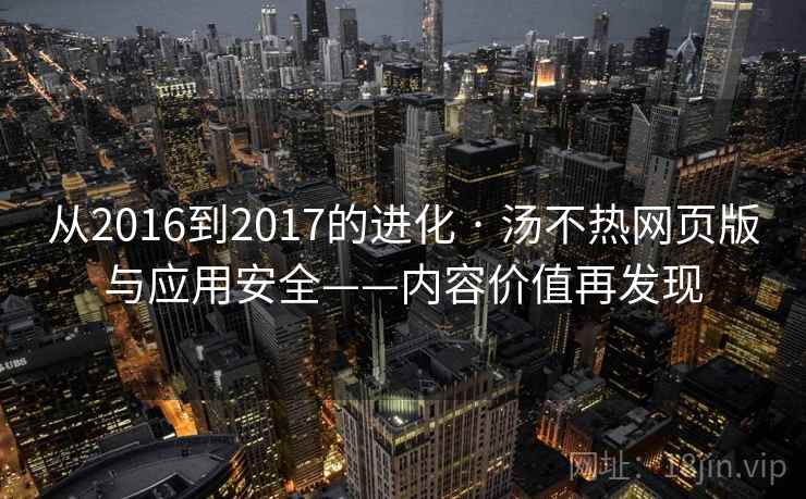 从2016到2017的进化 · 汤不热网页版与应用安全——内容价值再发现 从2016到2017的进化 · 汤不热网页版与应用安全——内容价值再发现